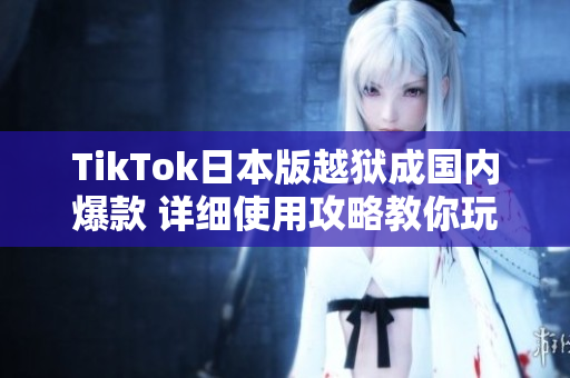 TikTok日本版越狱成国内爆款 详细使用攻略教你玩转该软件