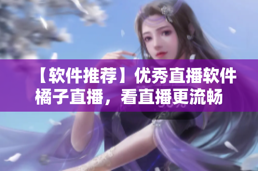 【软件推荐】优秀直播软件橘子直播，看直播更流畅