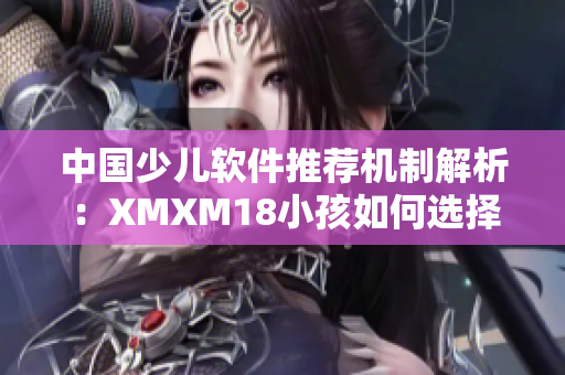 中国少儿软件推荐机制解析：XMXM18小孩如何选择适合自己的软件