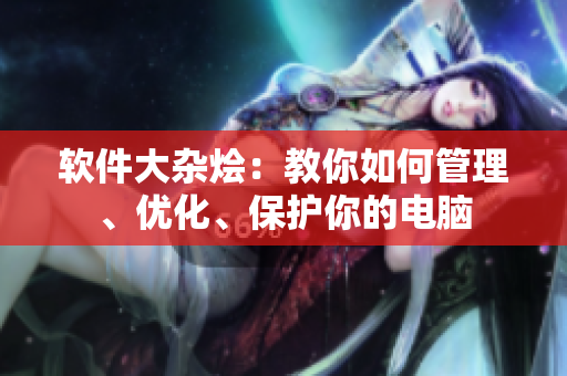 软件大杂烩：教你如何管理、优化、保护你的电脑