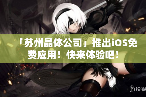 「苏州晶体公司」推出iOS免费应用！快来体验吧！