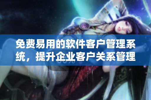 免费易用的软件客户管理系统，提升企业客户关系管理！