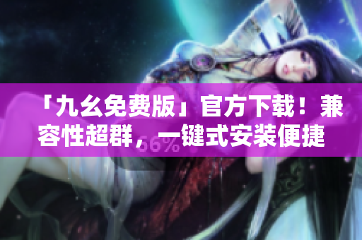 「九幺免费版」官方下载！兼容性超群，一键式安装便捷快速