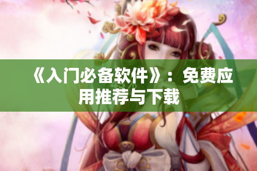 《入门必备软件》：免费应用推荐与下载