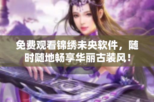 免费观看锦绣未央软件，随时随地畅享华丽古装风！