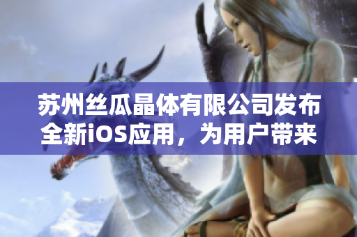 苏州丝瓜晶体有限公司发布全新iOS应用，为用户带来更优质的使用体验