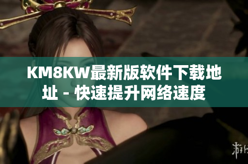 KM8KW最新版软件下载地址 - 快速提升网络速度