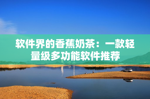 软件界的香蕉奶茶：一款轻量级多功能软件推荐