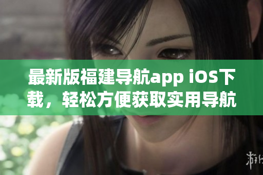 最新版福建导航app iOS下载，轻松方便获取实用导航软件