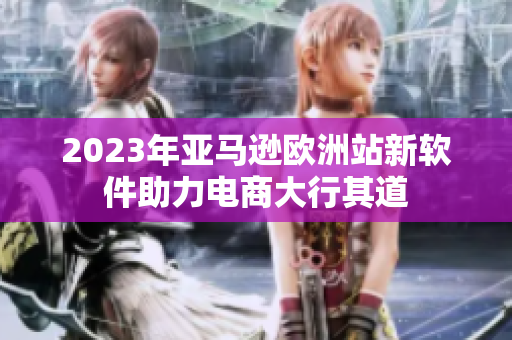 2023年亚马逊欧洲站新软件助力电商大行其道