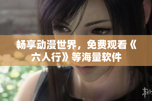 畅享动漫世界，免费观看《六人行》等海量软件