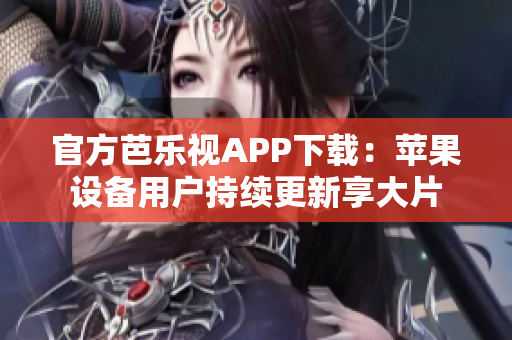 官方芭乐视APP下载：苹果设备用户持续更新享大片