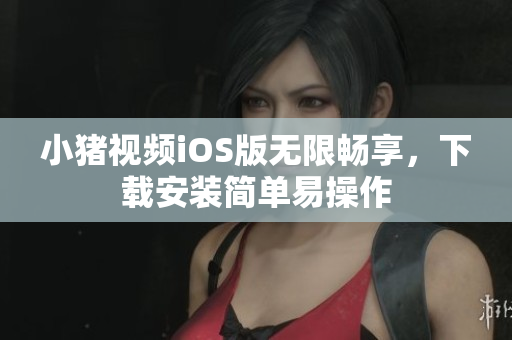 小猪视频iOS版无限畅享，下载安装简单易操作