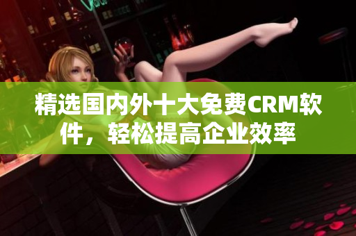 精选国内外十大免费CRM软件，轻松提高企业效率
