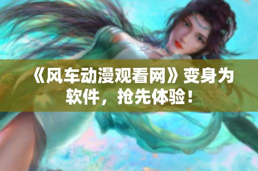 《风车动漫观看网》变身为软件，抢先体验！