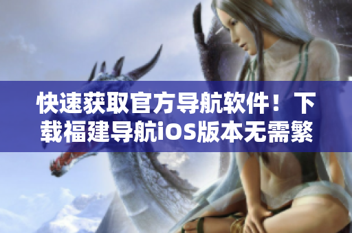 快速获取官方导航软件！下载福建导航iOS版本无需繁琐操作