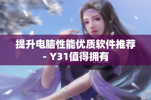 提升电脑性能优质软件推荐- Y31值得拥有