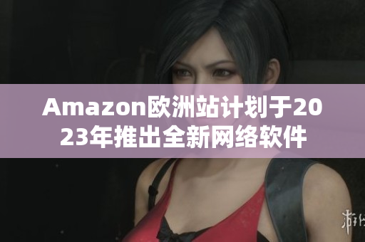 Amazon欧洲站计划于2023年推出全新网络软件