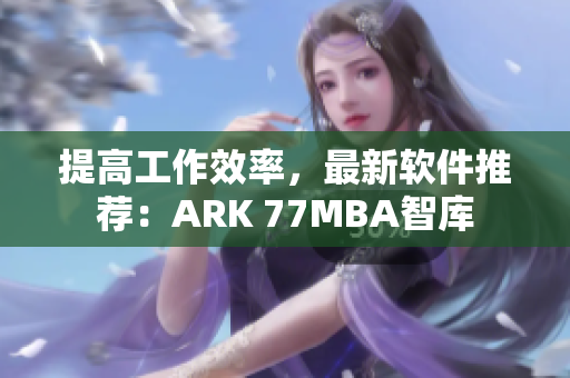 提高工作效率，最新软件推荐：ARK 77MBA智库