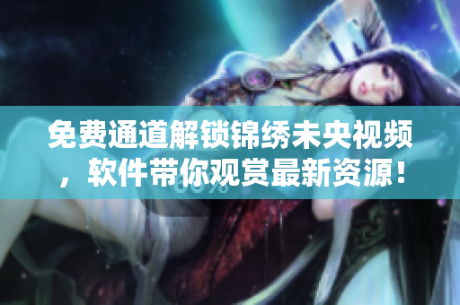 免费通道解锁锦绣未央视频，软件带你观赏最新资源！