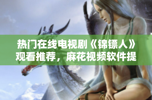 热门在线电视剧《锦镖人》观看推荐，麻花视频软件提供高清流畅体验。