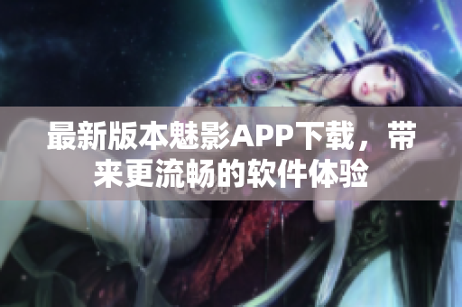 最新版本魅影APP下载，带来更流畅的软件体验