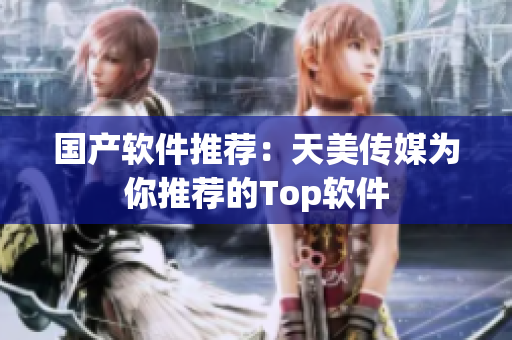国产软件推荐：天美传媒为你推荐的Top软件