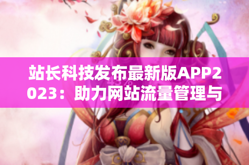 站长科技发布最新版APP2023：助力网站流量管理与数据分析
