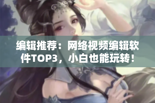 编辑推荐：网络视频编辑软件TOP3，小白也能玩转！