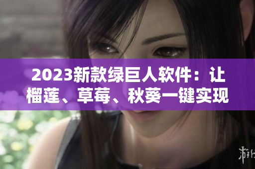 2023新款绿巨人软件：让榴莲、草莓、秋葵一键实现美食视频