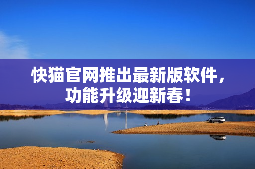 快猫官网推出最新版软件，功能升级迎新春！