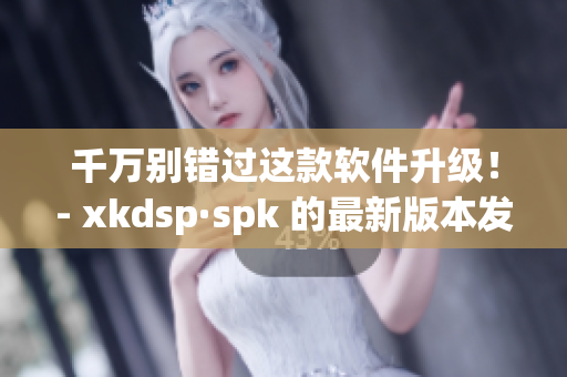 千万别错过这款软件升级！- xkdsp·spk 的最新版本发布