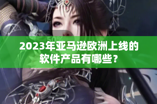 2023年亚马逊欧洲上线的软件产品有哪些？