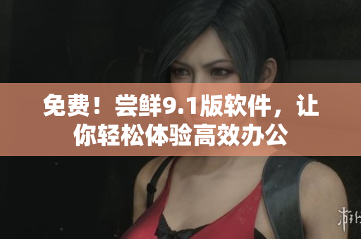 免费！尝鲜9.1版软件，让你轻松体验高效办公