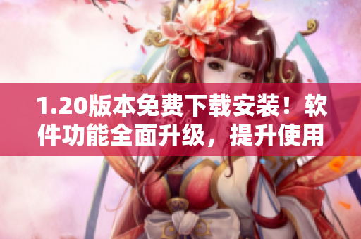 1.20版本免费下载安装！软件功能全面升级，提升使用体验