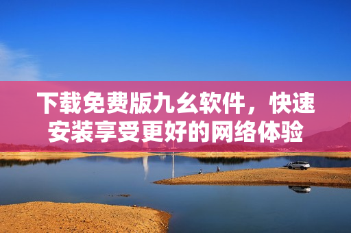 下载免费版九幺软件，快速安装享受更好的网络体验