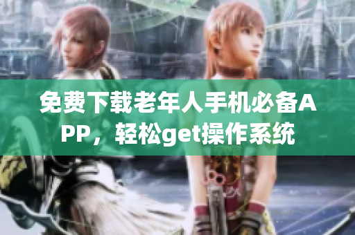 免费下载老年人手机必备APP，轻松get操作系统