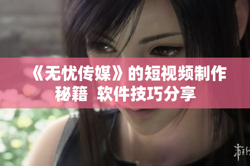 《无忧传媒》的短视频制作秘籍  软件技巧分享