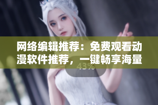 网络编辑推荐：免费观看动漫软件推荐，一键畅享海量精彩！