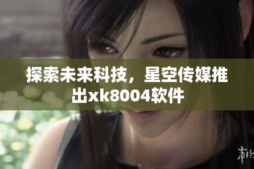 探索未来科技，星空传媒推出xk8004软件