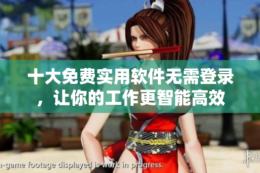 十大免费实用软件无需登录，让你的工作更智能高效