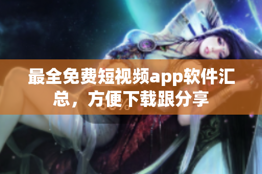 最全免费短视频app软件汇总，方便下载跟分享