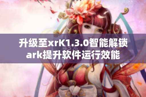升级至xrK1.3.0智能解锁ark提升软件运行效能