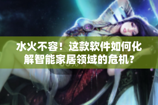 水火不容！这款软件如何化解智能家居领域的危机？