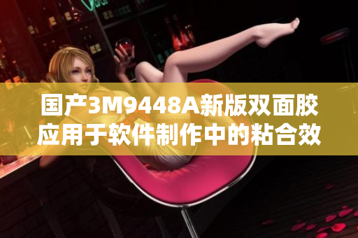 国产3M9448A新版双面胶应用于软件制作中的粘合效果分析