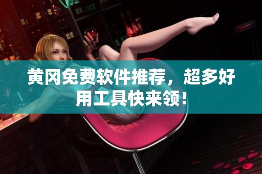 黄冈免费软件推荐，超多好用工具快来领！