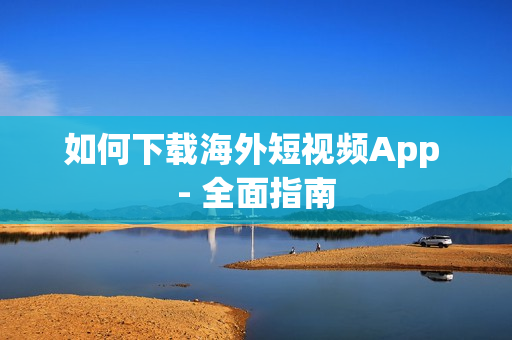 如何下载海外短视频App - 全面指南