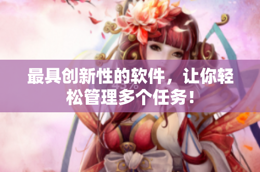 最具创新性的软件，让你轻松管理多个任务！