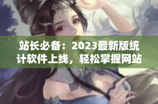 站长必备：2023最新版统计软件上线，轻松掌握网站数据