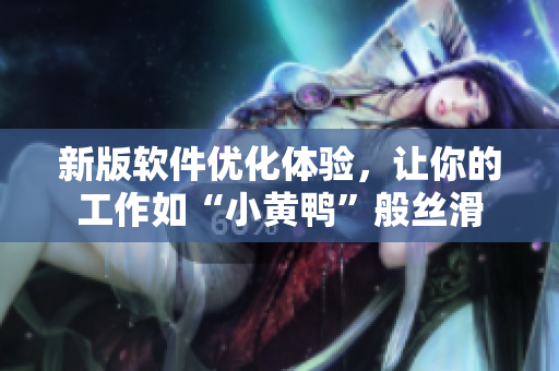 新版软件优化体验，让你的工作如“小黄鸭”般丝滑